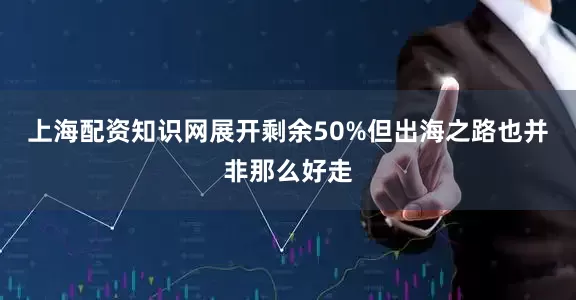上海配资知识网展开剩余50%但出海之路也并非那么好走