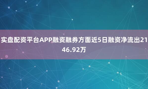 实盘配资平台APP融资融券方面近5日融资净流出2146.92万