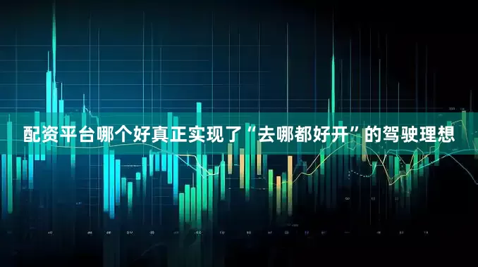 配资平台哪个好真正实现了“去哪都好开”的驾驶理想