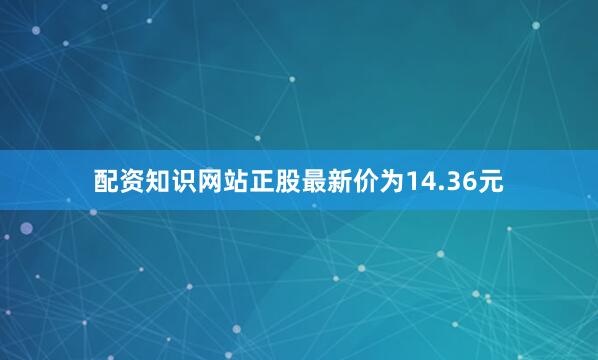 配资知识网站正股最新价为14.36元