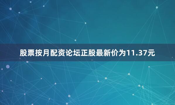 股票按月配资论坛正股最新价为11.37元