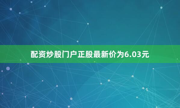 配资炒股门户正股最新价为6.03元