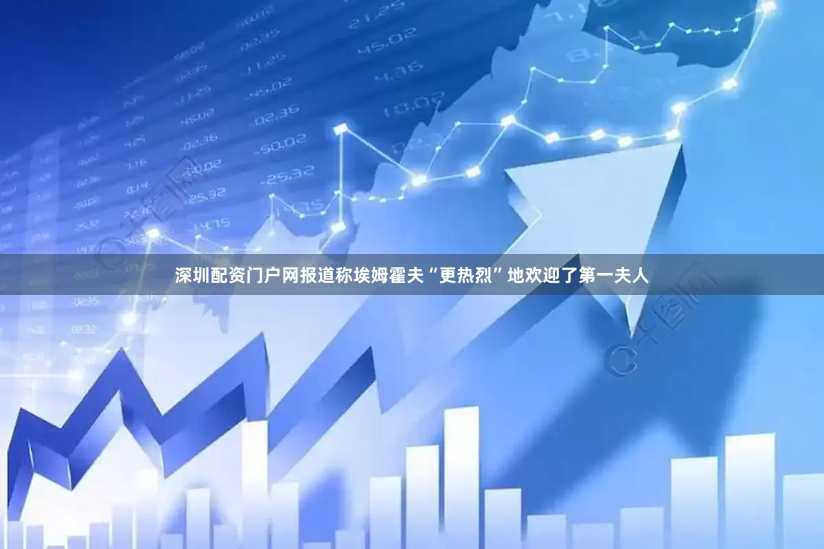 深圳配资门户网报道称埃姆霍夫“更热烈”地欢迎了第一夫人