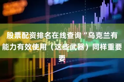股票配资排名在线查询“乌克兰有能力有效使用(这些武器)同样重要