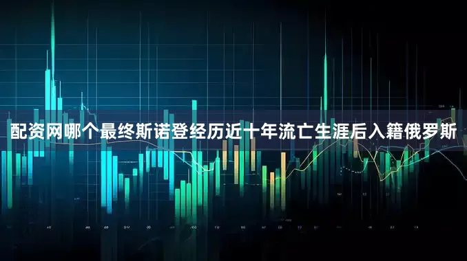 配资网哪个最终斯诺登经历近十年流亡生涯后入籍俄罗斯