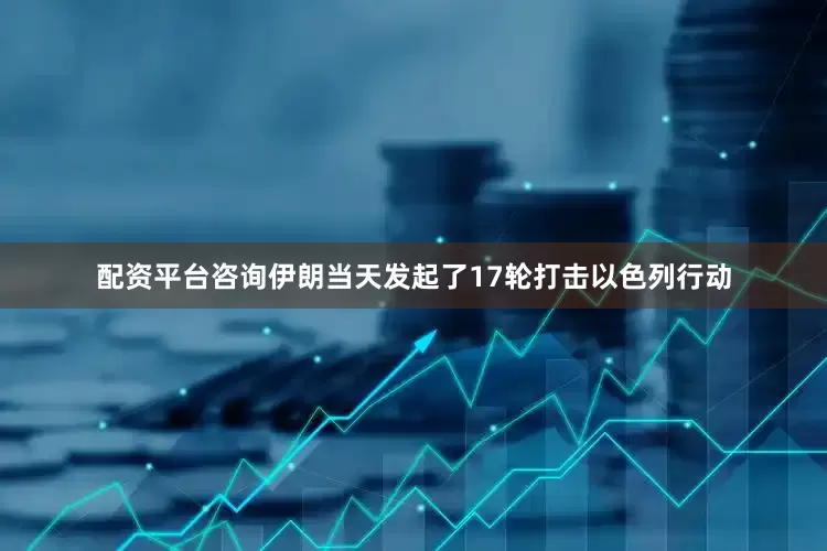 配资平台咨询伊朗当天发起了17轮打击以色列行动