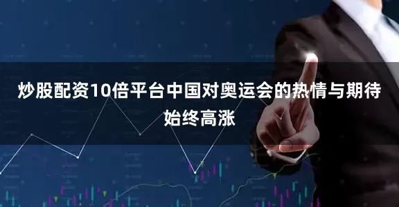 炒股配资10倍平台中国对奥运会的热情与期待始终高涨