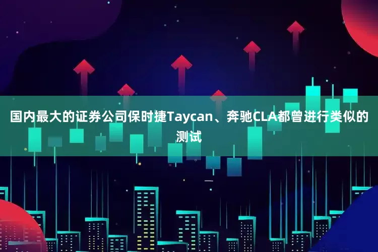 国内最大的证券公司保时捷Taycan、奔驰CLA都曾进行类似的测试