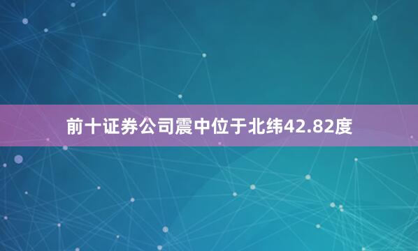 前十证券公司震中位于北纬42.82度