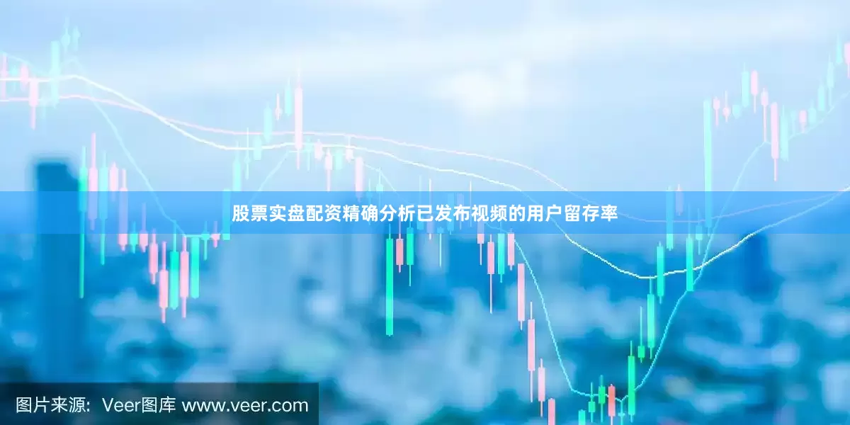 股票实盘配资精确分析已发布视频的用户留存率