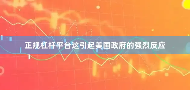 正规杠杆平台　　这引起美国政府的强烈反应