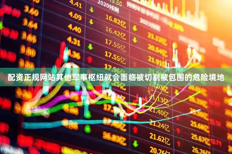 配资正规网站其他军事枢纽就会面临被切割被包围的危险境地
