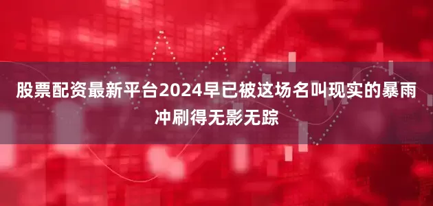 股票配资最新平台2024早已被这场名叫现实的暴雨冲刷得无影无踪