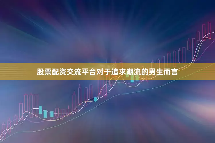 股票配资交流平台对于追求潮流的男生而言
