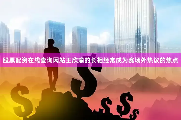 股票配资在线查询网站王欣瑜的长相经常成为赛场外热议的焦点