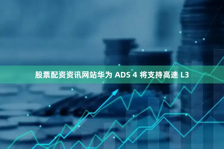 股票配资资讯网站华为 ADS 4 将支持高速 L3