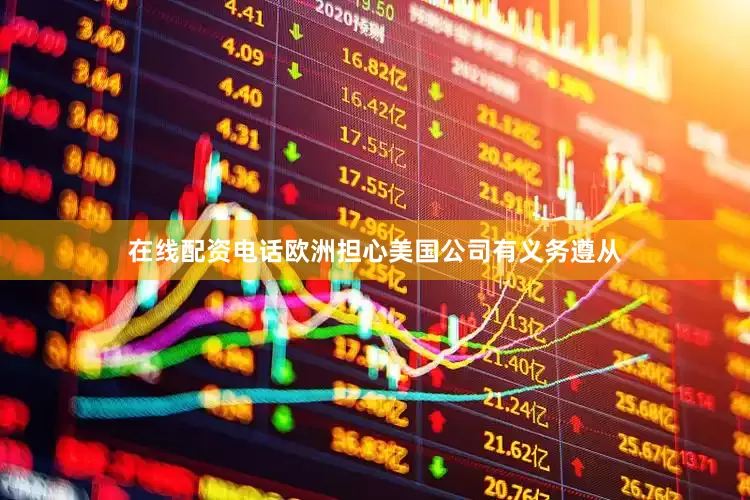 在线配资电话欧洲担心美国公司有义务遵从