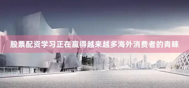 股票配资学习正在赢得越来越多海外消费者的青睐