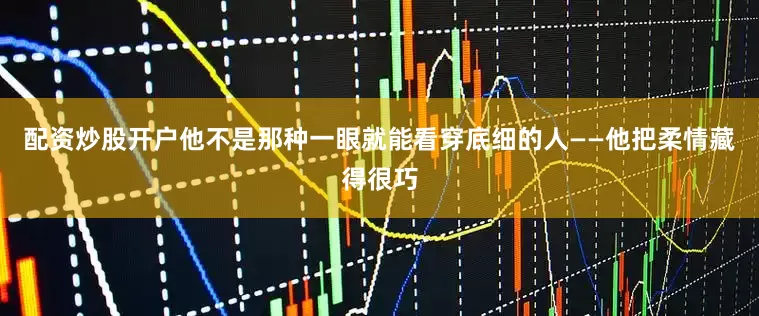 配资炒股开户他不是那种一眼就能看穿底细的人——他把柔情藏得很巧