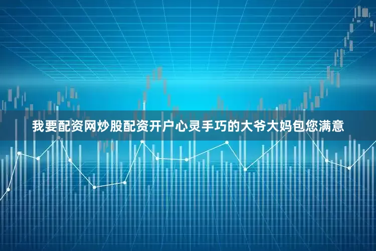 我要配资网炒股配资开户心灵手巧的大爷大妈包您满意