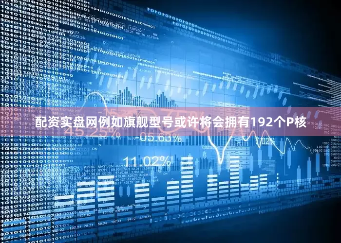配资实盘网例如旗舰型号或许将会拥有192个P核