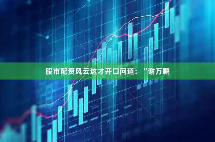 股市配资风云这才开口问道：“谢万鹏