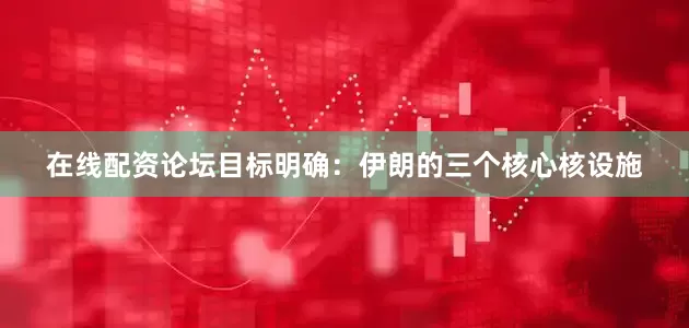 在线配资论坛目标明确：伊朗的三个核心核设施