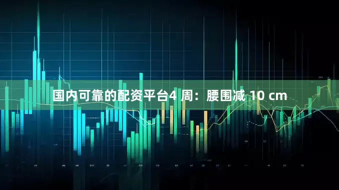 国内可靠的配资平台4 周：腰围减 10 cm