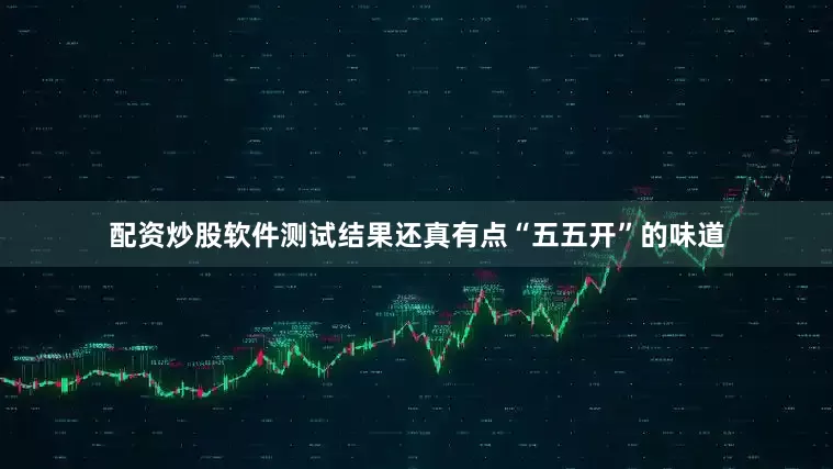 配资炒股软件测试结果还真有点“五五开”的味道