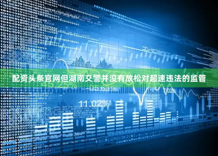 配资头条官网但湖南交警并没有放松对超速违法的监管