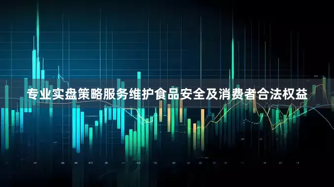 专业实盘策略服务维护食品安全及消费者合法权益