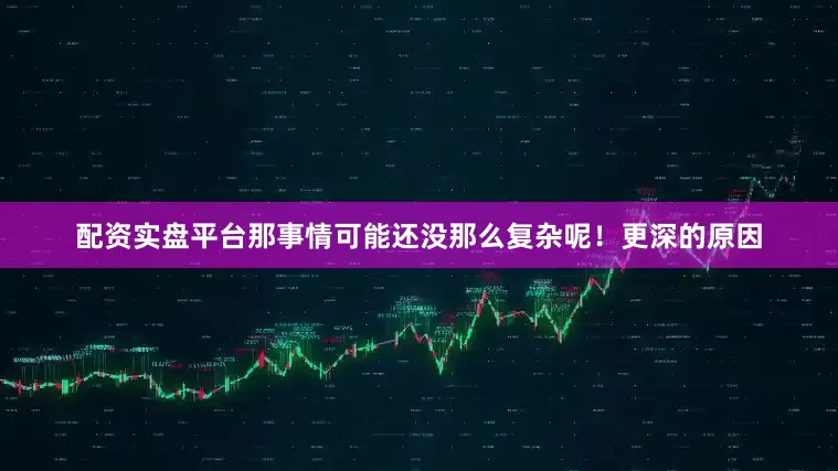 配资实盘平台那事情可能还没那么复杂呢！更深的原因