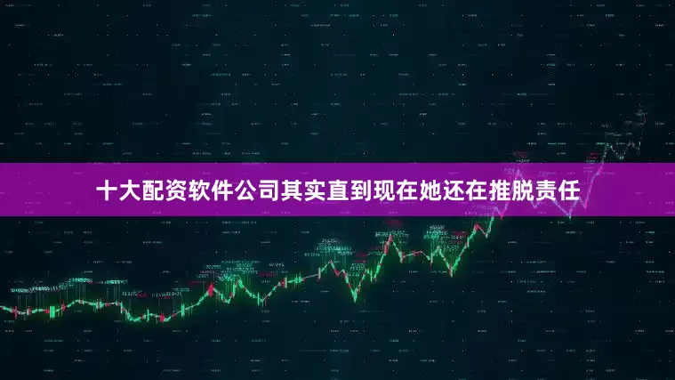 十大配资软件公司其实直到现在她还在推脱责任