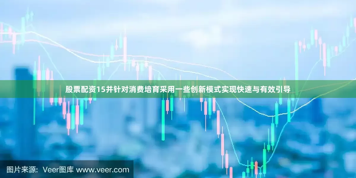 股票配资15并针对消费培育采用一些创新模式实现快速与有效引导
