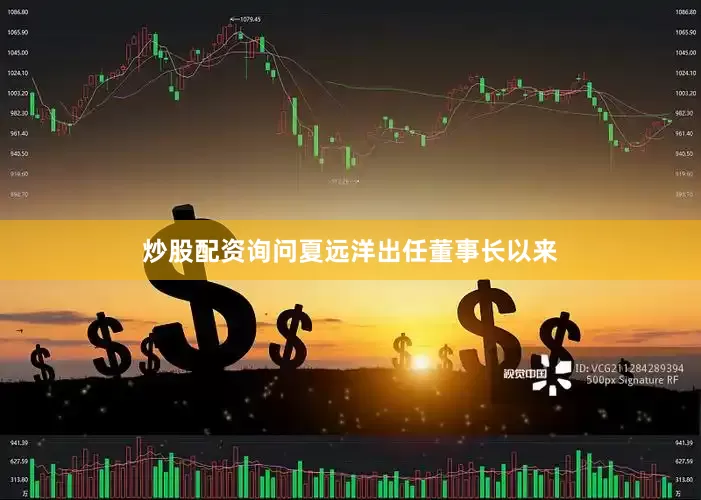 炒股配资询问夏远洋出任董事长以来