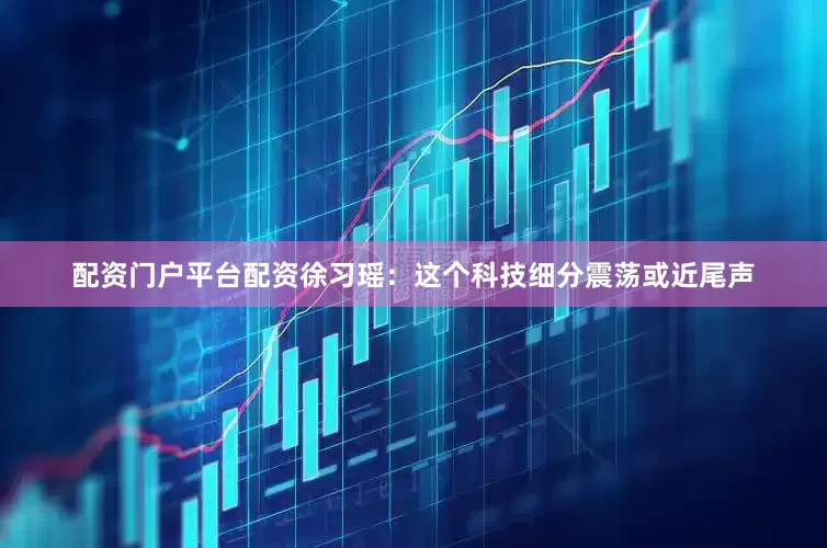 配资门户平台配资徐习瑶:这个科技细分震荡或近尾声