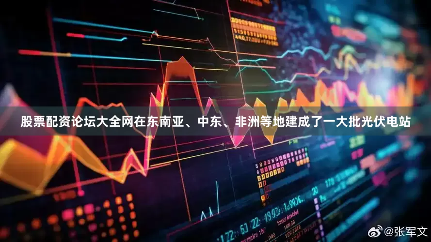 股票配资论坛大全网在东南亚、中东、非洲等地建成了一大批光伏电站