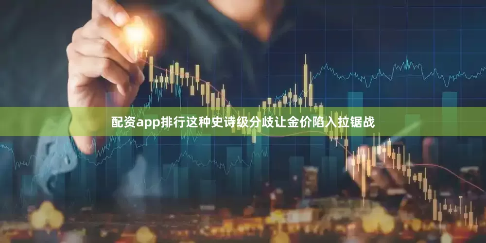 配资app排行这种史诗级分歧让金价陷入拉锯战