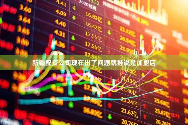 新疆配资公司现在出了问题就推说是加盟店