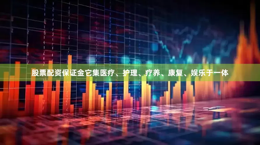 股票配资保证金它集医疗、护理、疗养、康复、娱乐于一体