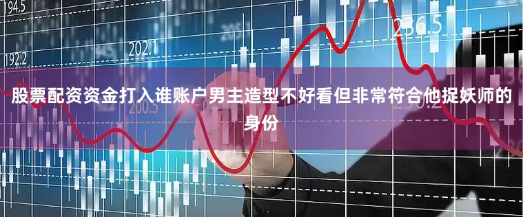 股票配资资金打入谁账户男主造型不好看但非常符合他捉妖师的身份