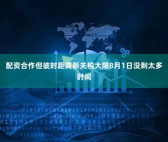 配资合作但彼时距离新关税大限8月1日没剩太多时间
