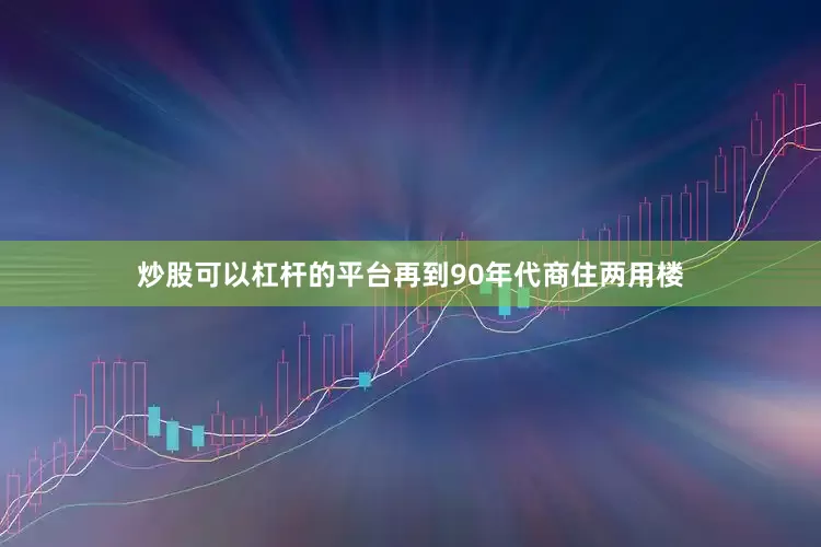 炒股可以杠杆的平台再到90年代商住两用楼