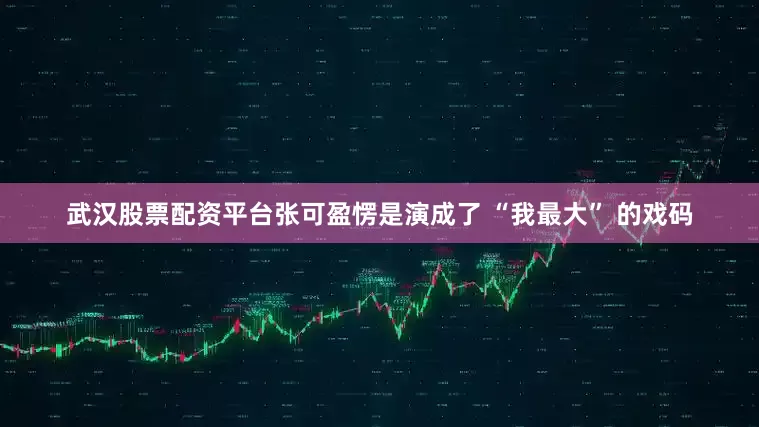 武汉股票配资平台张可盈愣是演成了 “我最大” 的戏码