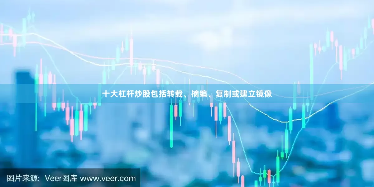 十大杠杆炒股包括转载、摘编、复制或建立镜像