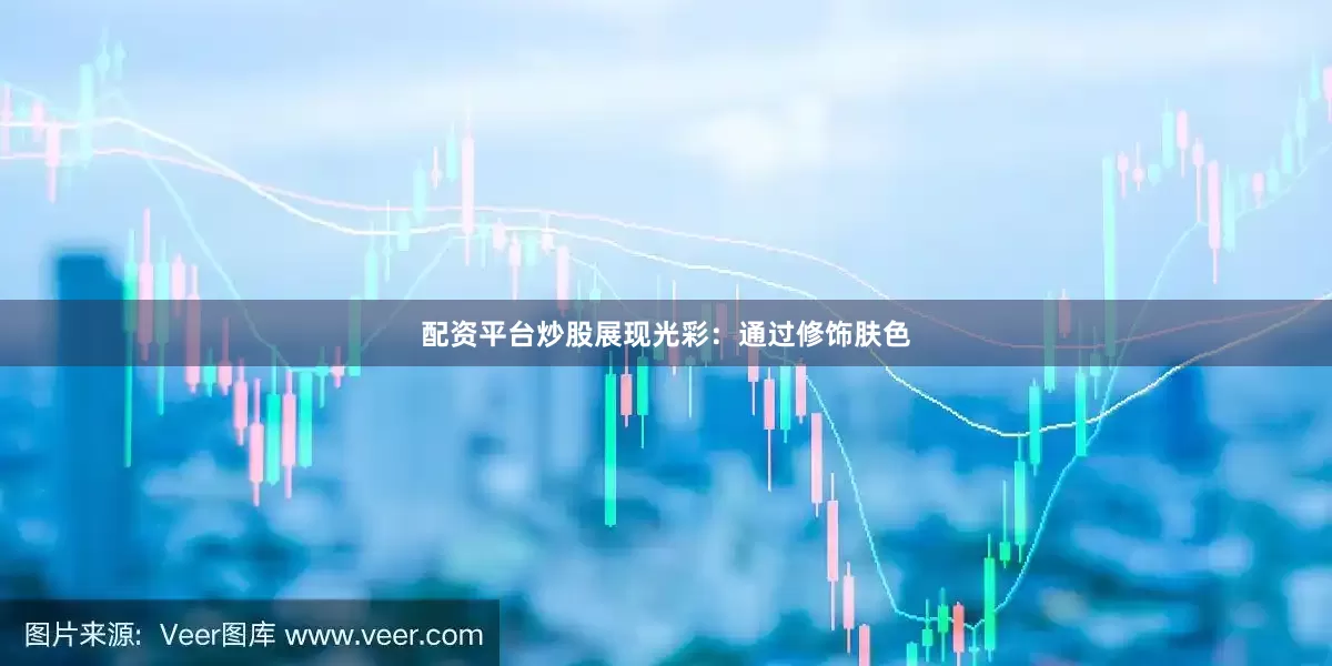 配资平台炒股展现光彩：通过修饰肤色