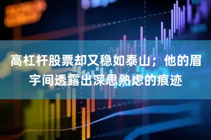 高杠杆股票却又稳如泰山；他的眉宇间透露出深思熟虑的痕迹