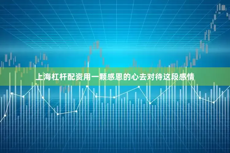 上海杠杆配资用一颗感恩的心去对待这段感情