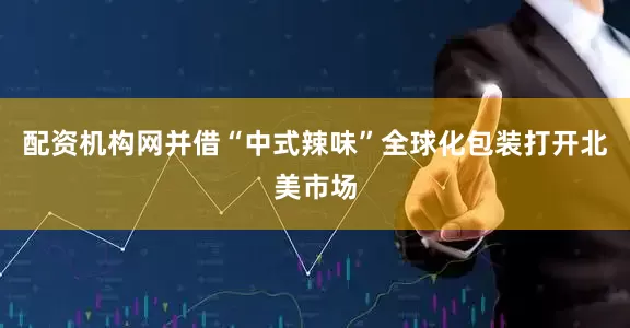 配资机构网并借“中式辣味”全球化包装打开北美市场