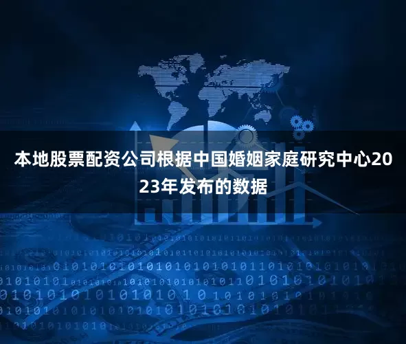 本地股票配资公司根据中国婚姻家庭研究中心2023年发布的数据